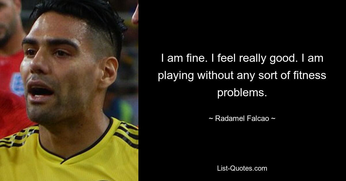 I am fine. I feel really good. I am playing without any sort of fitness problems. — © Radamel Falcao