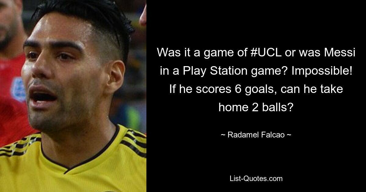 Was it a game of #UCL or was Messi in a Play Station game? Impossible! If he scores 6 goals, can he take home 2 balls? — © Radamel Falcao