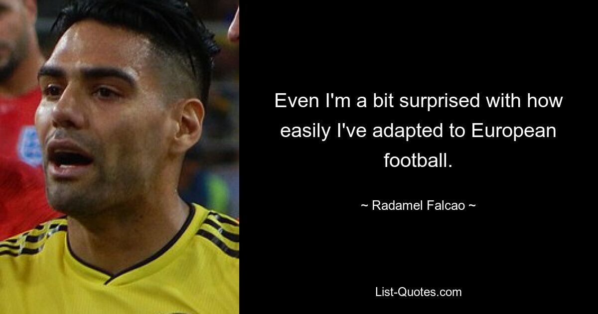 Even I'm a bit surprised with how easily I've adapted to European football. — © Radamel Falcao