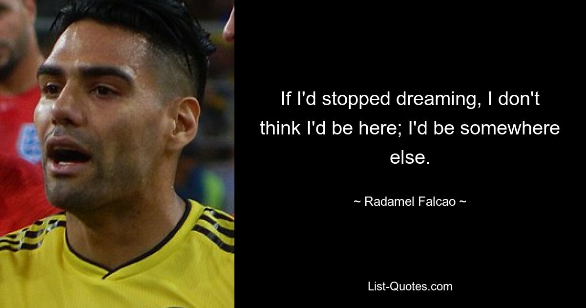 If I'd stopped dreaming, I don't think I'd be here; I'd be somewhere else. — © Radamel Falcao