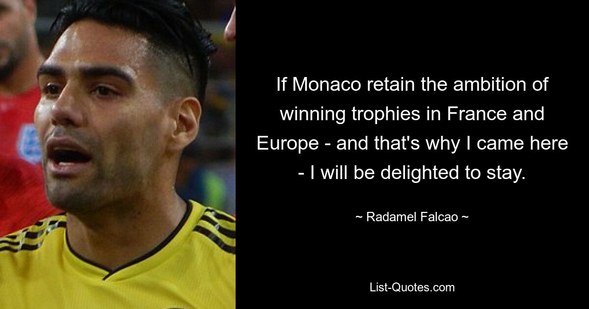 If Monaco retain the ambition of winning trophies in France and Europe - and that's why I came here - I will be delighted to stay. — © Radamel Falcao