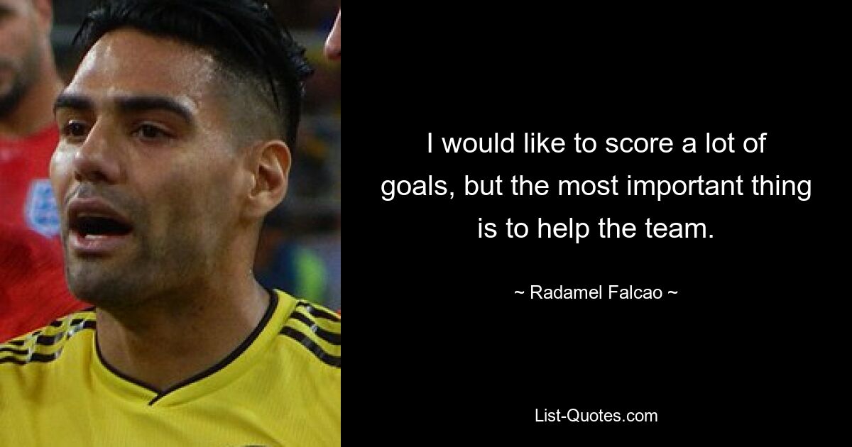 I would like to score a lot of goals, but the most important thing is to help the team. — © Radamel Falcao