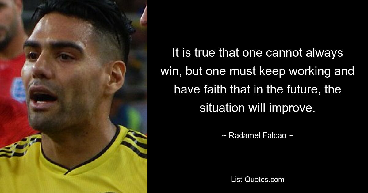 It is true that one cannot always win, but one must keep working and have faith that in the future, the situation will improve. — © Radamel Falcao