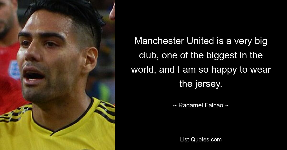 Manchester United is a very big club, one of the biggest in the world, and I am so happy to wear the jersey. — © Radamel Falcao