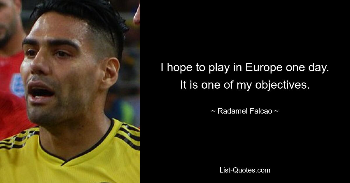 I hope to play in Europe one day. It is one of my objectives. — © Radamel Falcao