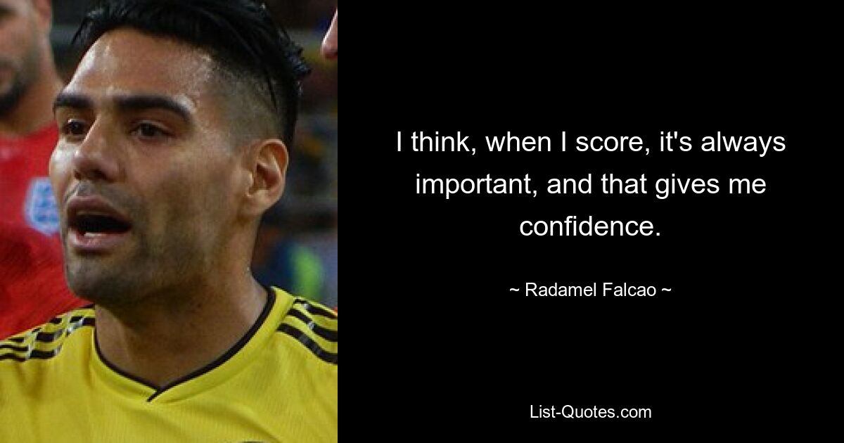 I think, when I score, it's always important, and that gives me confidence. — © Radamel Falcao