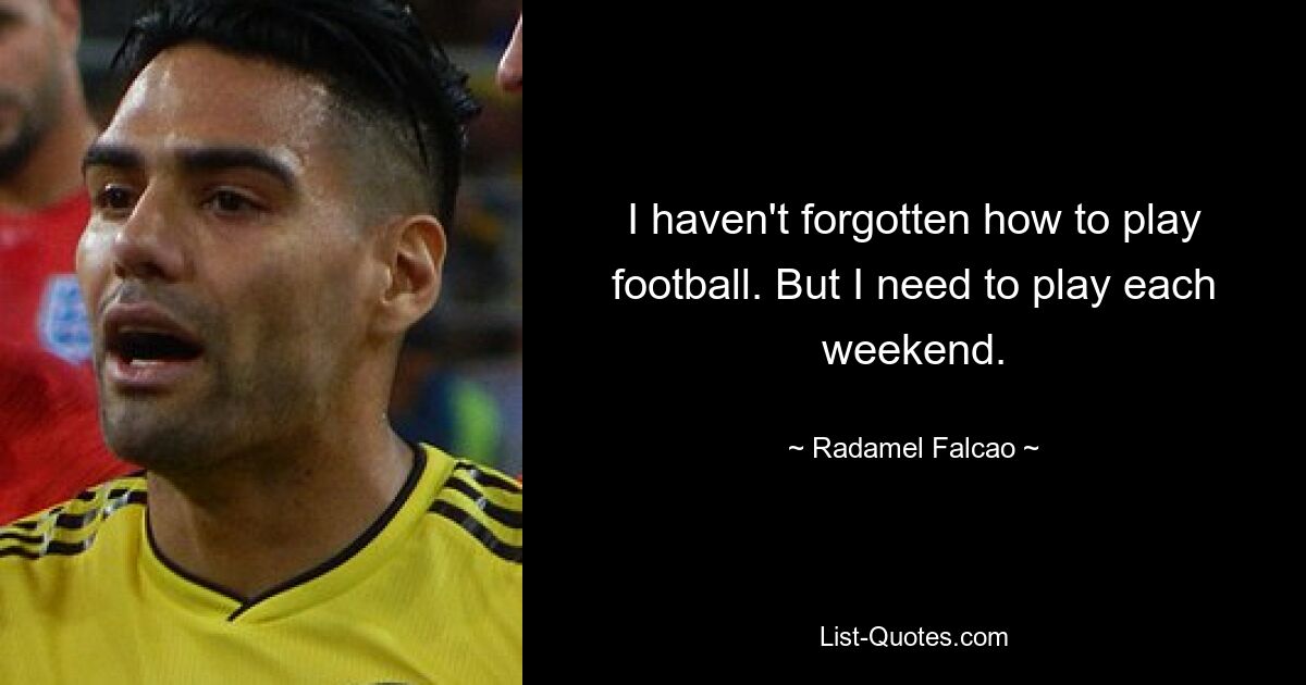 I haven't forgotten how to play football. But I need to play each weekend. — © Radamel Falcao