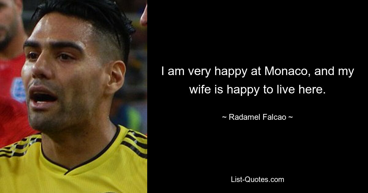 I am very happy at Monaco, and my wife is happy to live here. — © Radamel Falcao