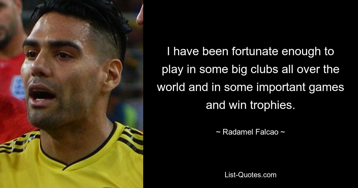 I have been fortunate enough to play in some big clubs all over the world and in some important games and win trophies. — © Radamel Falcao