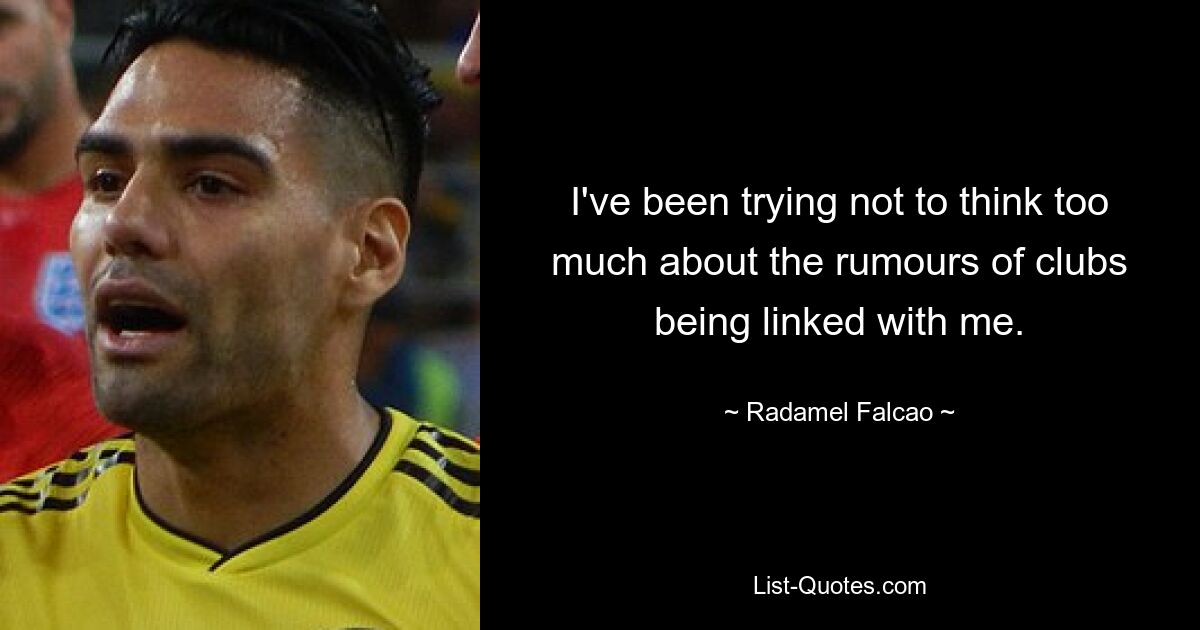 I've been trying not to think too much about the rumours of clubs being linked with me. — © Radamel Falcao