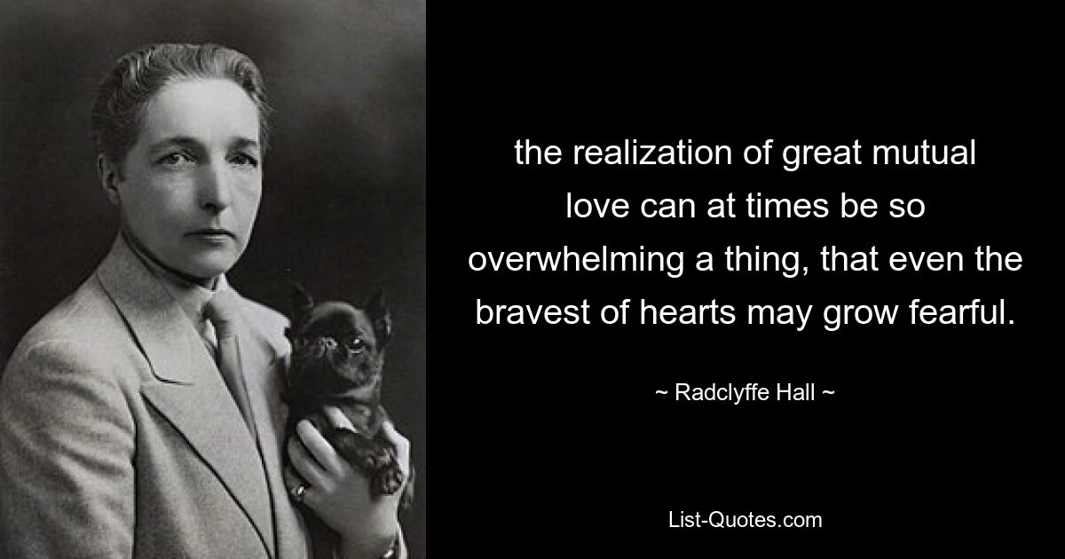 the realization of great mutual love can at times be so overwhelming a thing, that even the bravest of hearts may grow fearful. — © Radclyffe Hall