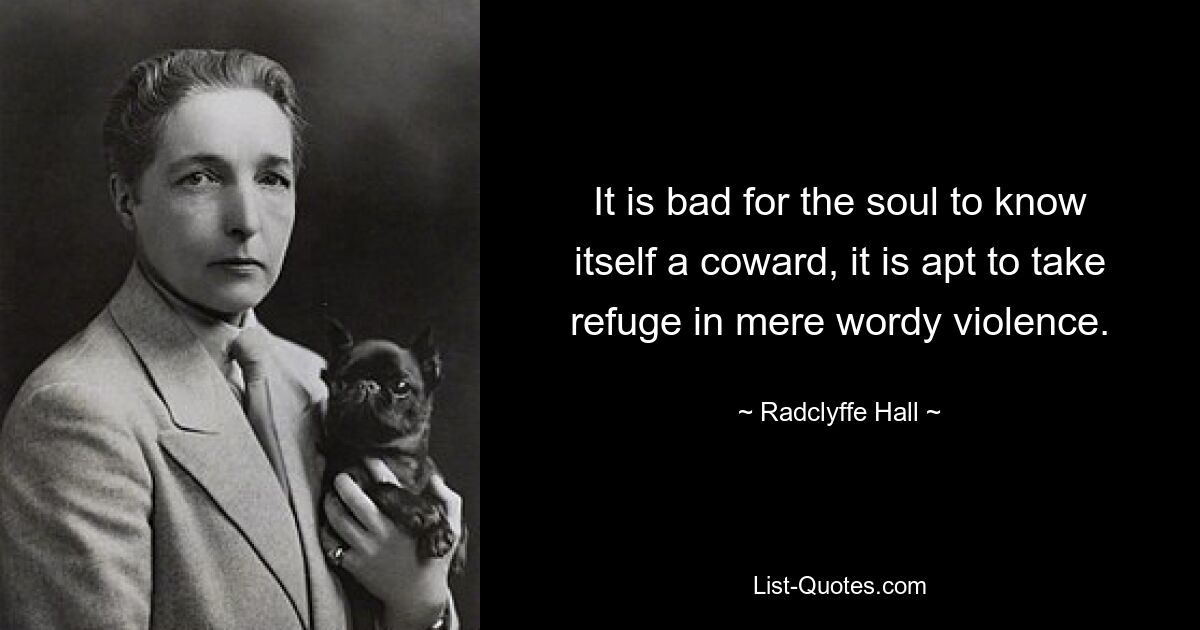 It is bad for the soul to know itself a coward, it is apt to take refuge in mere wordy violence. — © Radclyffe Hall