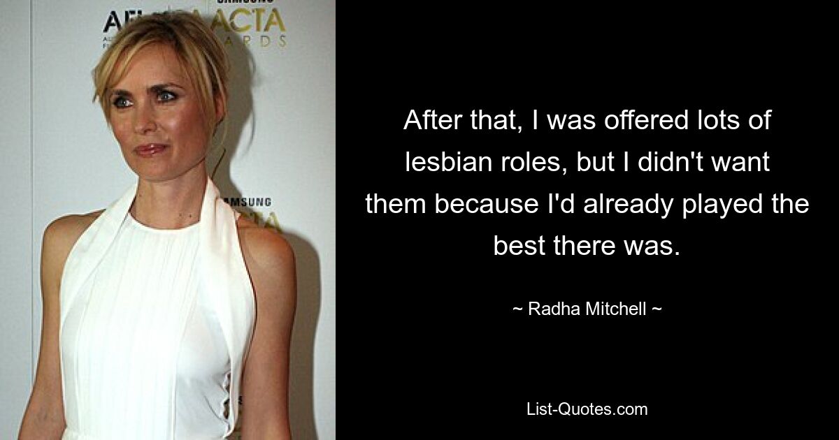 After that, I was offered lots of lesbian roles, but I didn't want them because I'd already played the best there was. — © Radha Mitchell