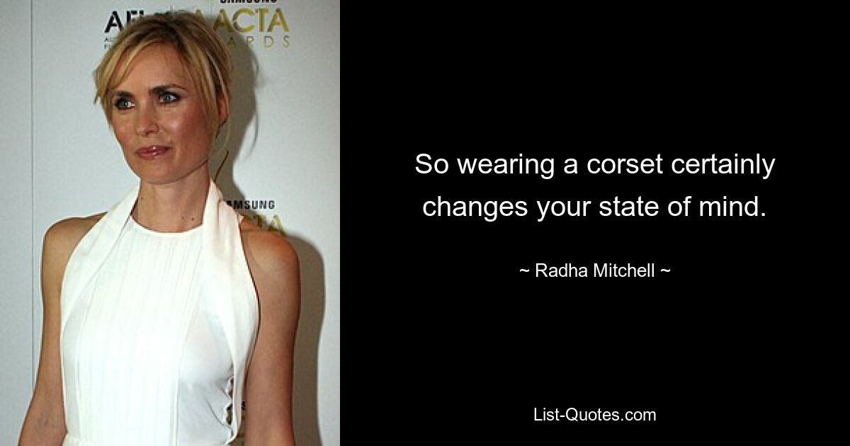 So wearing a corset certainly changes your state of mind. — © Radha Mitchell