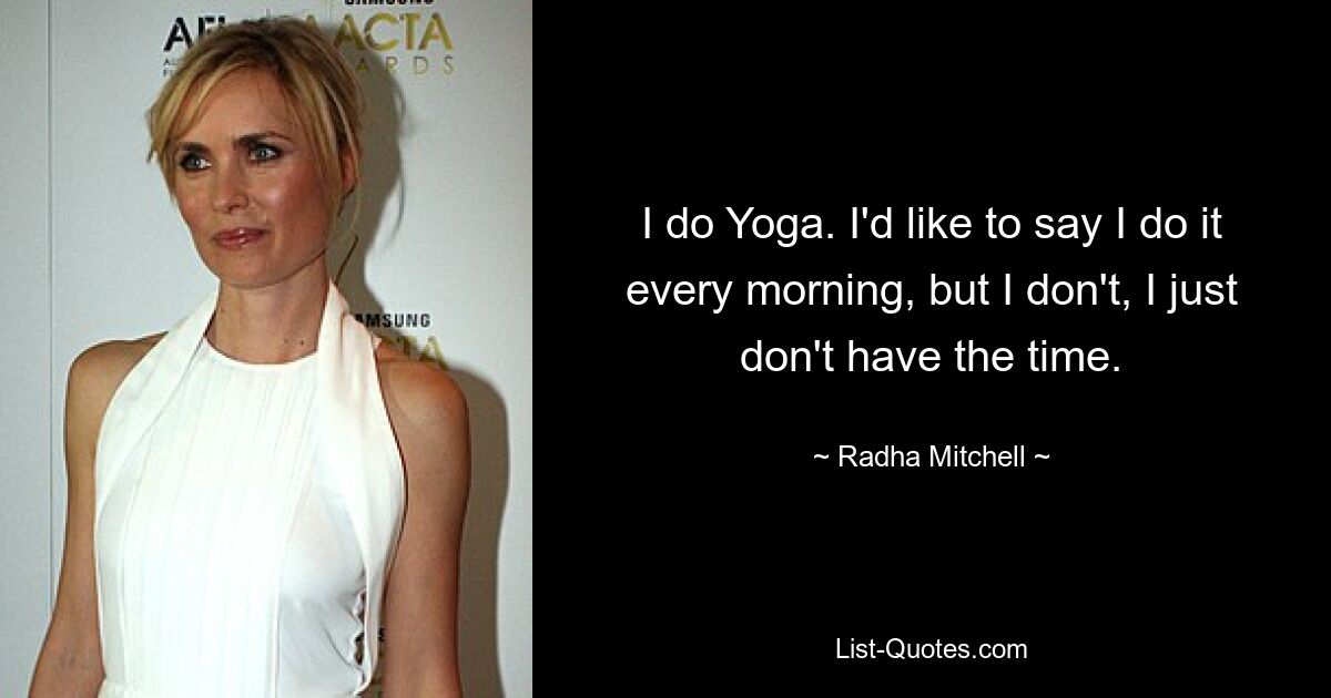 I do Yoga. I'd like to say I do it every morning, but I don't, I just don't have the time. — © Radha Mitchell