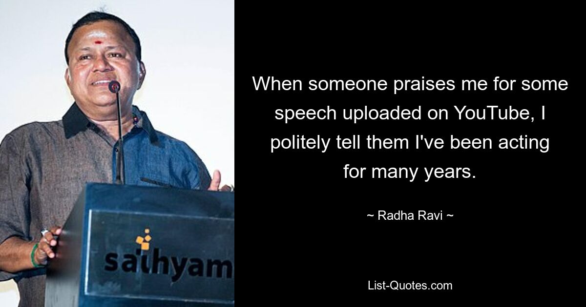 When someone praises me for some speech uploaded on YouTube, I politely tell them I've been acting for many years. — © Radha Ravi