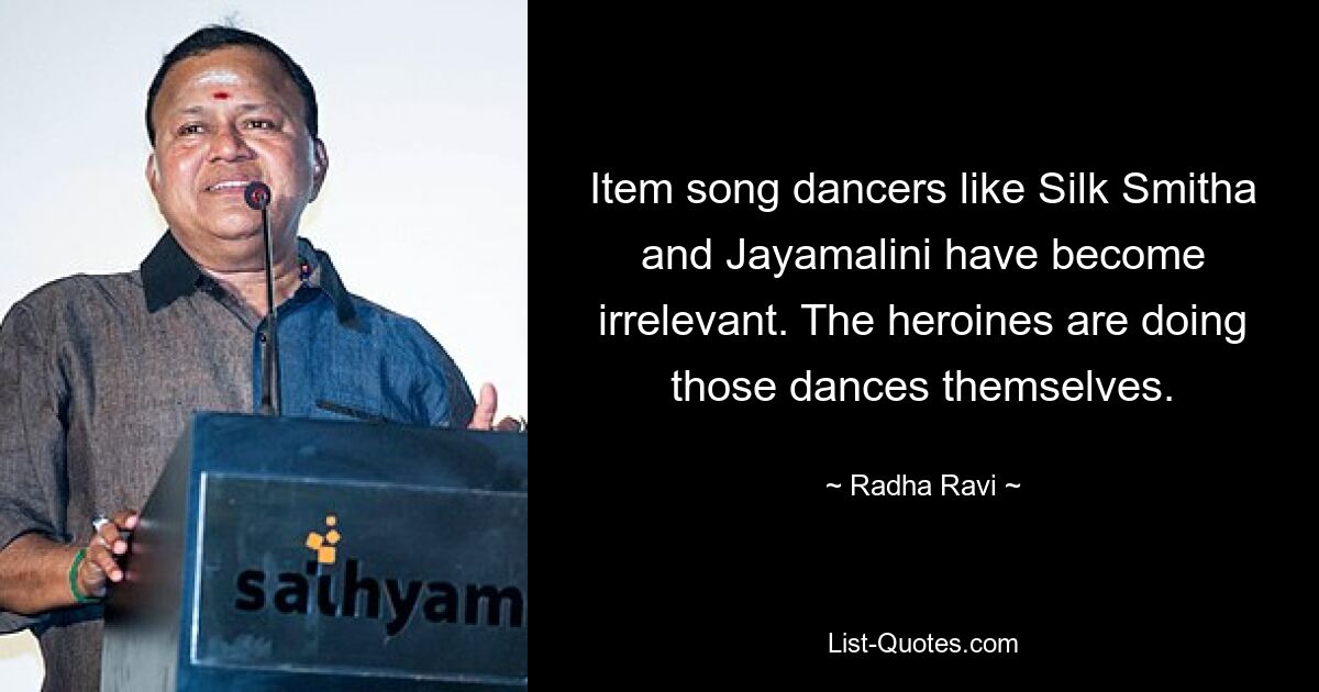 Item song dancers like Silk Smitha and Jayamalini have become irrelevant. The heroines are doing those dances themselves. — © Radha Ravi