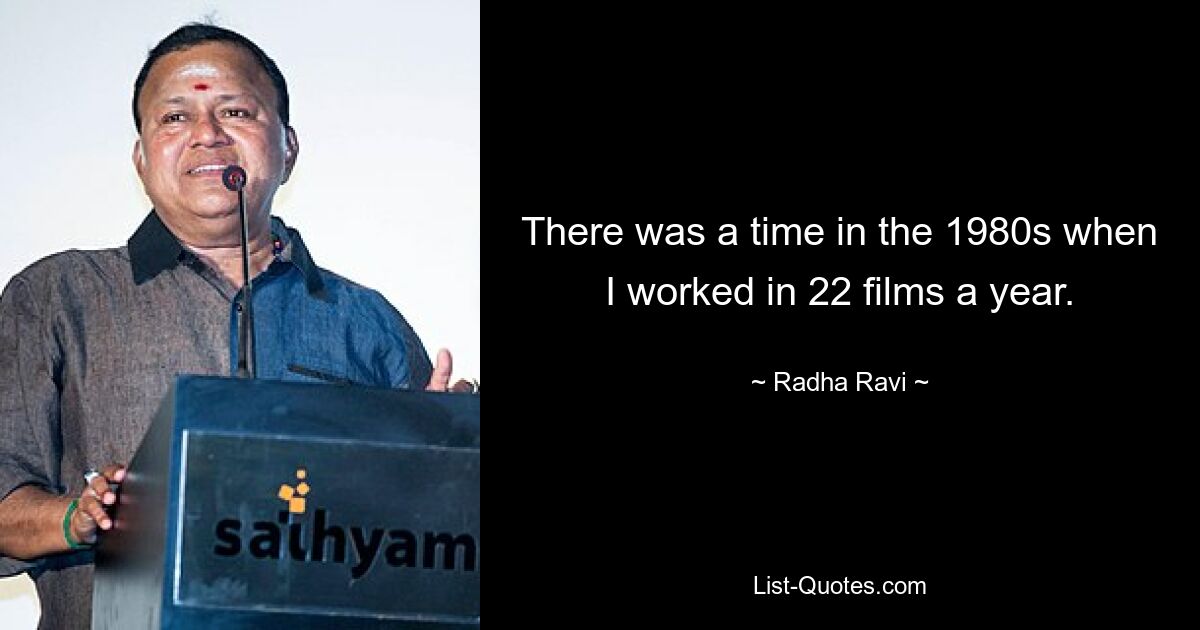 There was a time in the 1980s when I worked in 22 films a year. — © Radha Ravi