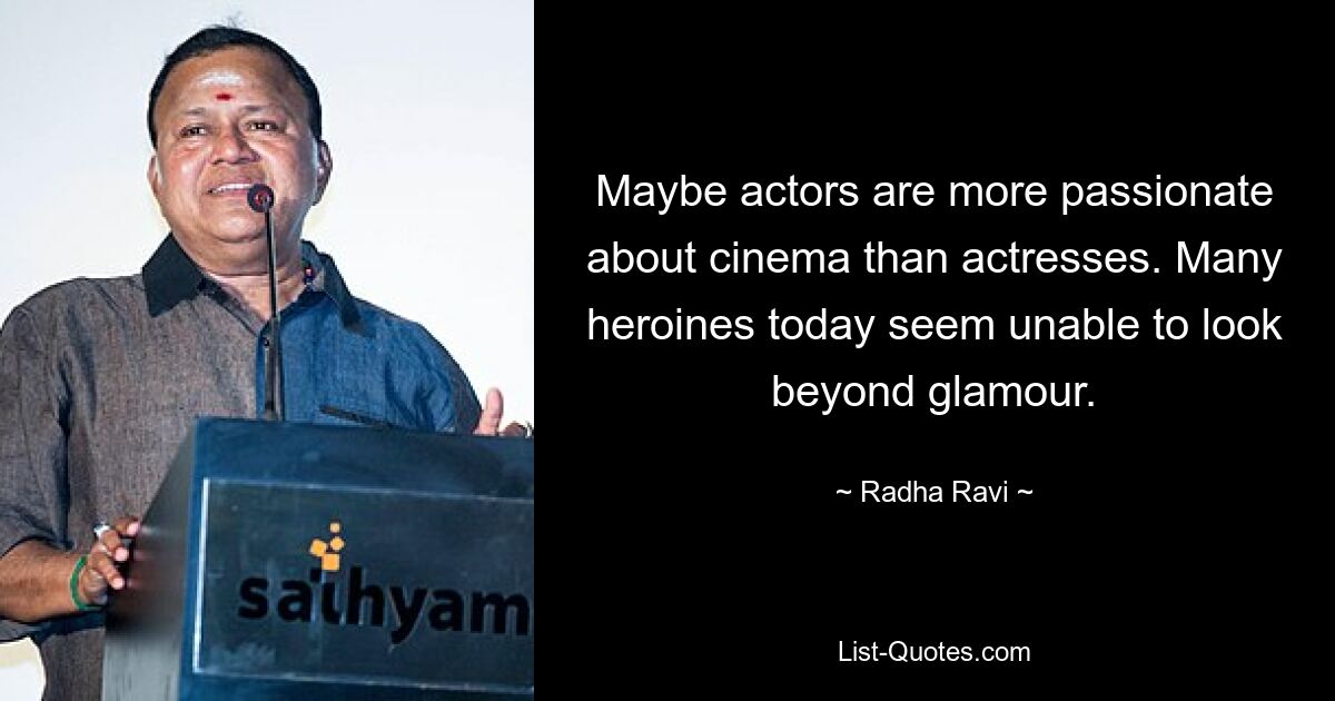 Maybe actors are more passionate about cinema than actresses. Many heroines today seem unable to look beyond glamour. — © Radha Ravi