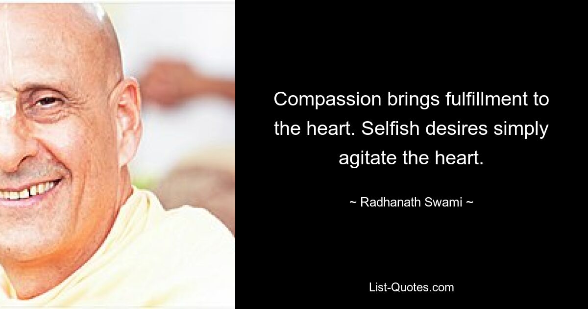 Compassion brings fulfillment to the heart. Selfish desires simply agitate the heart. — © Radhanath Swami