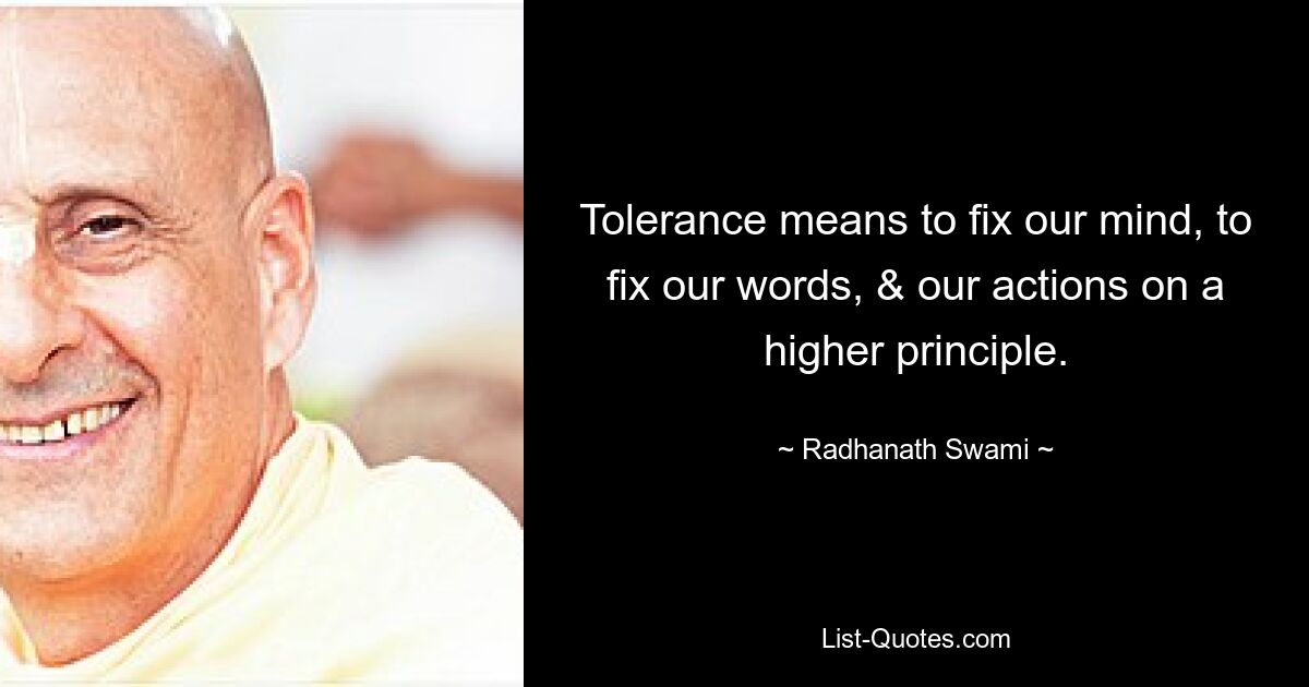 Tolerance means to fix our mind, to fix our words, & our actions on a higher principle. — © Radhanath Swami