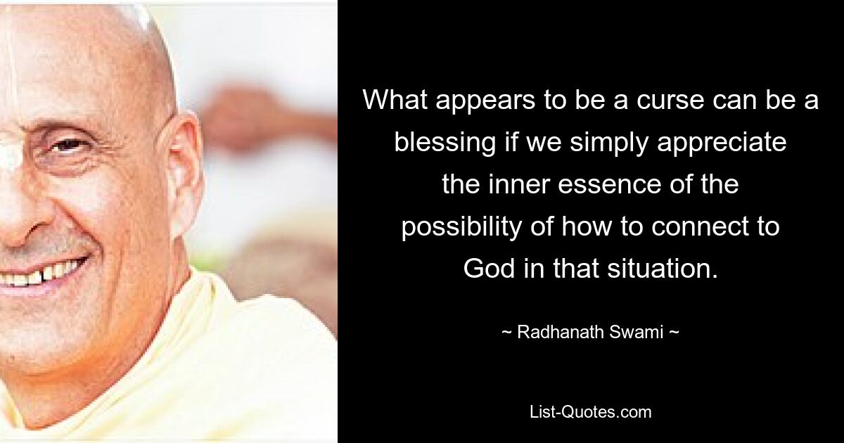 What appears to be a curse can be a blessing if we simply appreciate the inner essence of the possibility of how to connect to God in that situation. — © Radhanath Swami