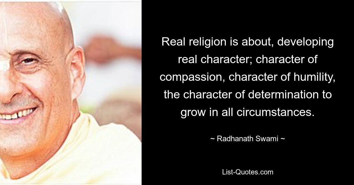 Real religion is about, developing real character; character of compassion, character of humility, the character of determination to grow in all circumstances. — © Radhanath Swami