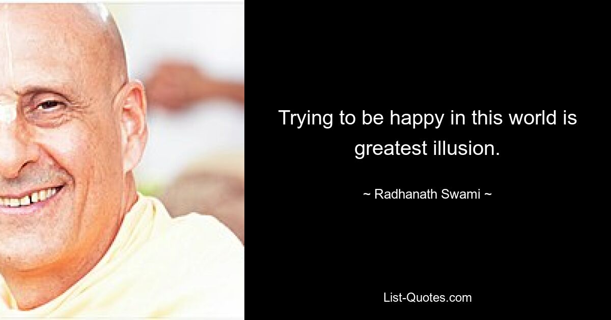 Trying to be happy in this world is greatest illusion. — © Radhanath Swami