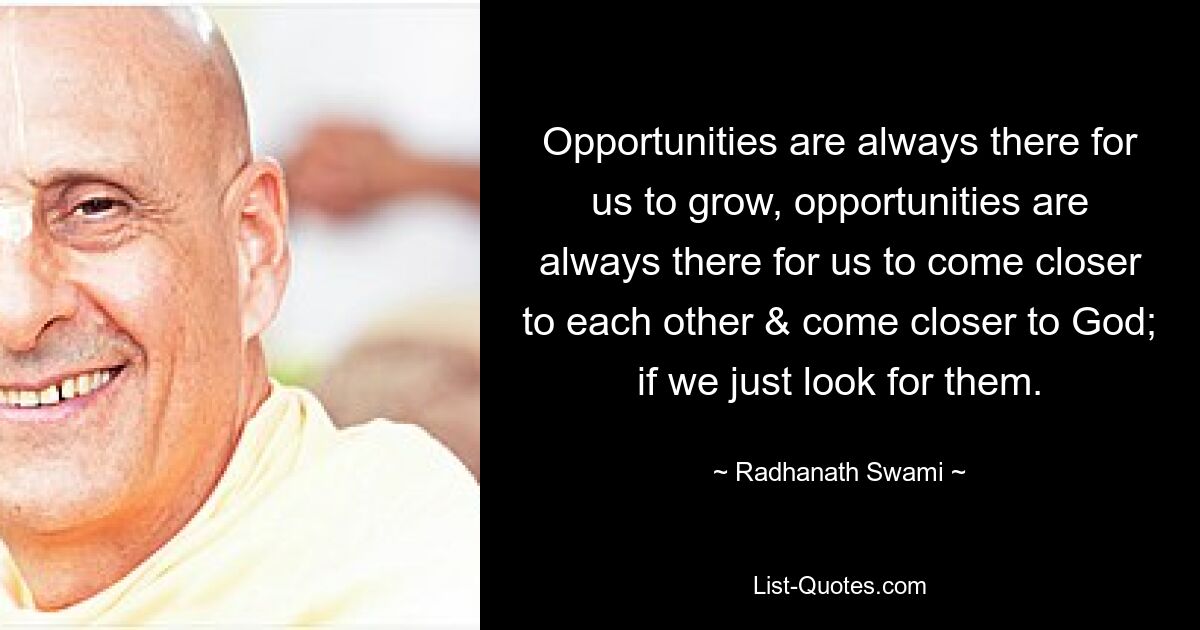 Opportunities are always there for us to grow, opportunities are always there for us to come closer to each other & come closer to God; if we just look for them. — © Radhanath Swami