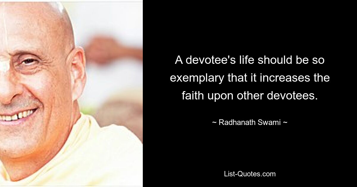 A devotee's life should be so exemplary that it increases the faith upon other devotees. — © Radhanath Swami