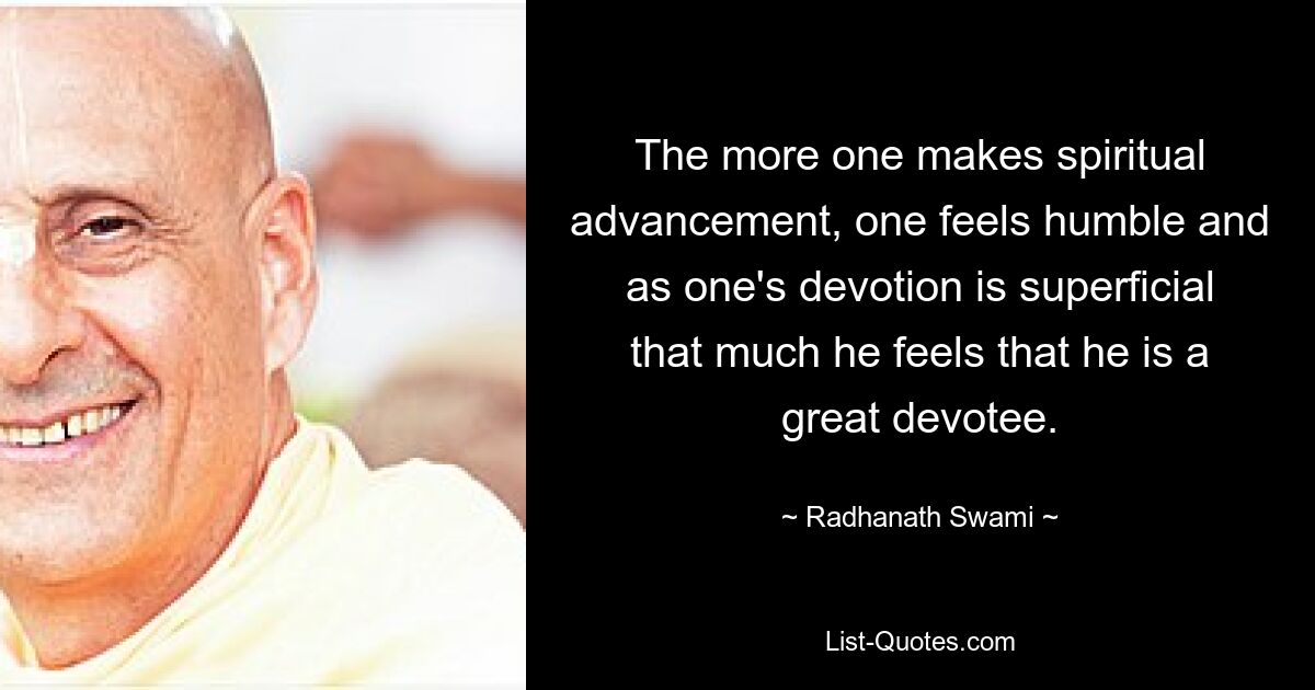 The more one makes spiritual advancement, one feels humble and as one's devotion is superficial that much he feels that he is a great devotee. — © Radhanath Swami