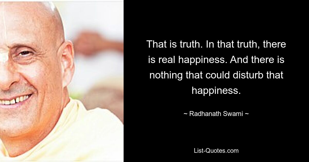 That is truth. In that truth, there is real happiness. And there is nothing that could disturb that happiness. — © Radhanath Swami