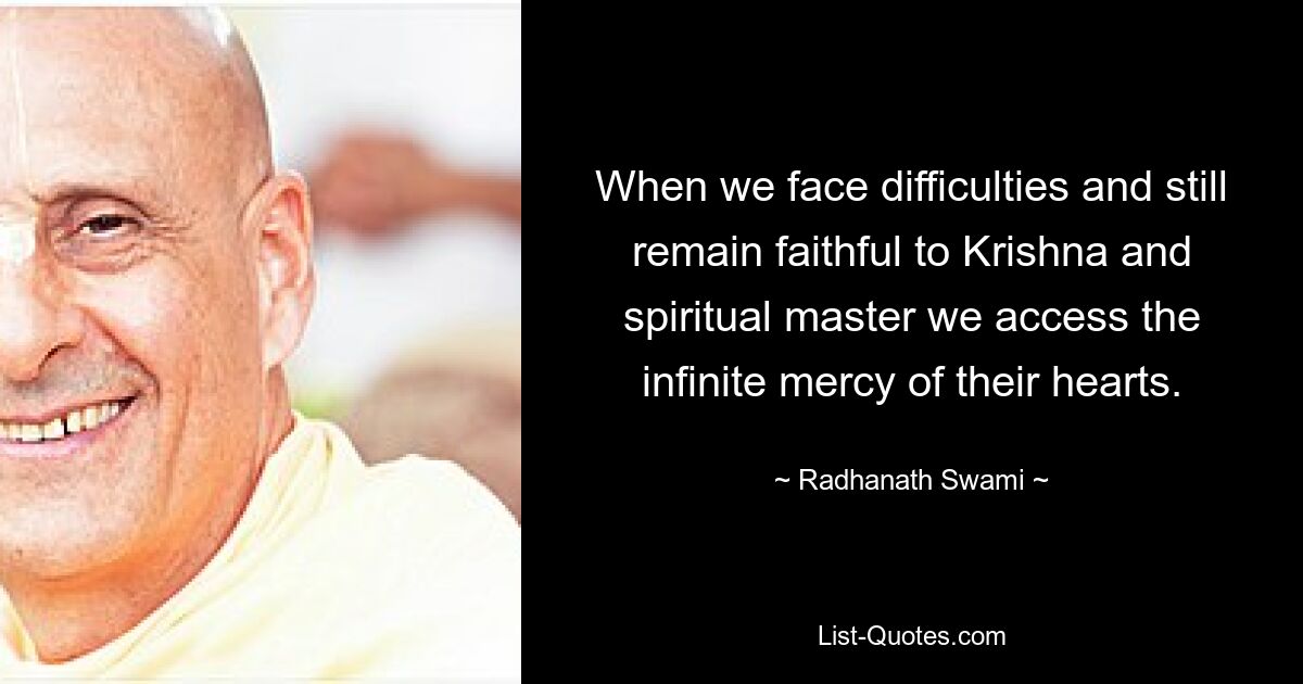 When we face difficulties and still remain faithful to Krishna and spiritual master we access the infinite mercy of their hearts. — © Radhanath Swami