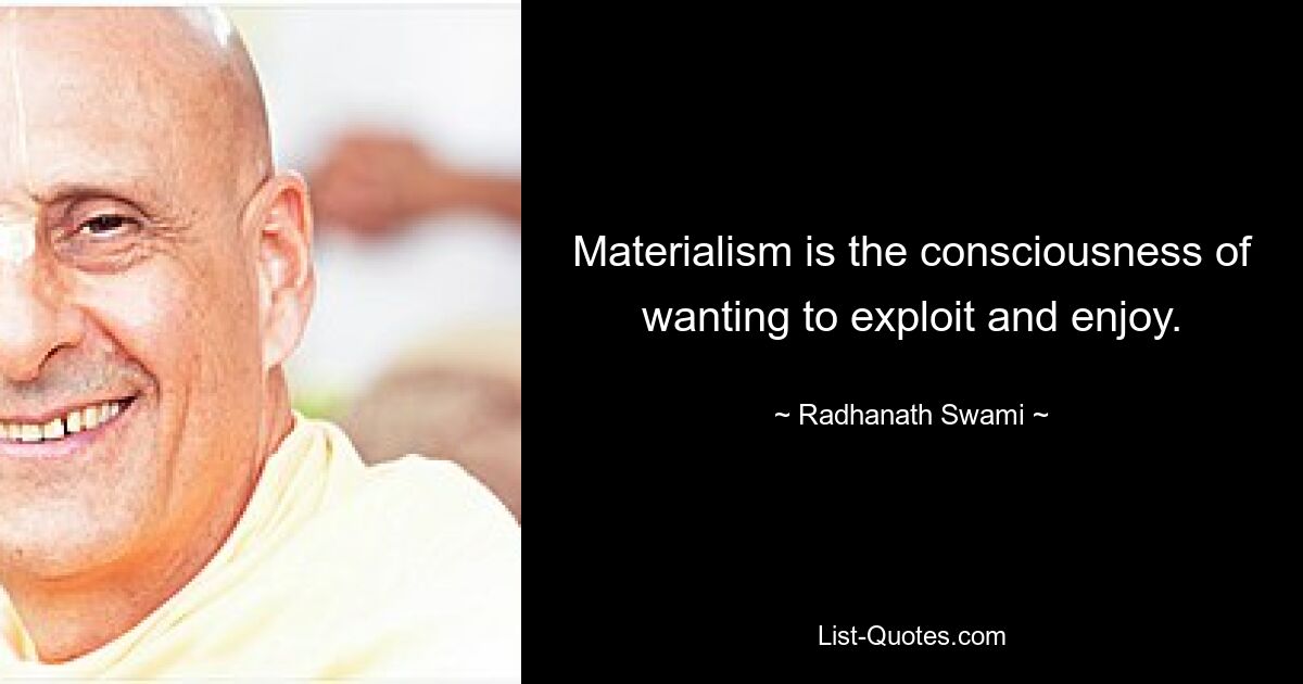 Materialism is the consciousness of wanting to exploit and enjoy. — © Radhanath Swami