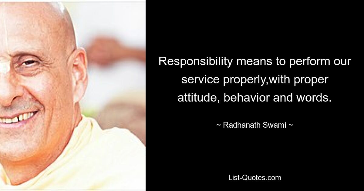 Responsibility means to perform our service properly,with proper attitude, behavior and words. — © Radhanath Swami