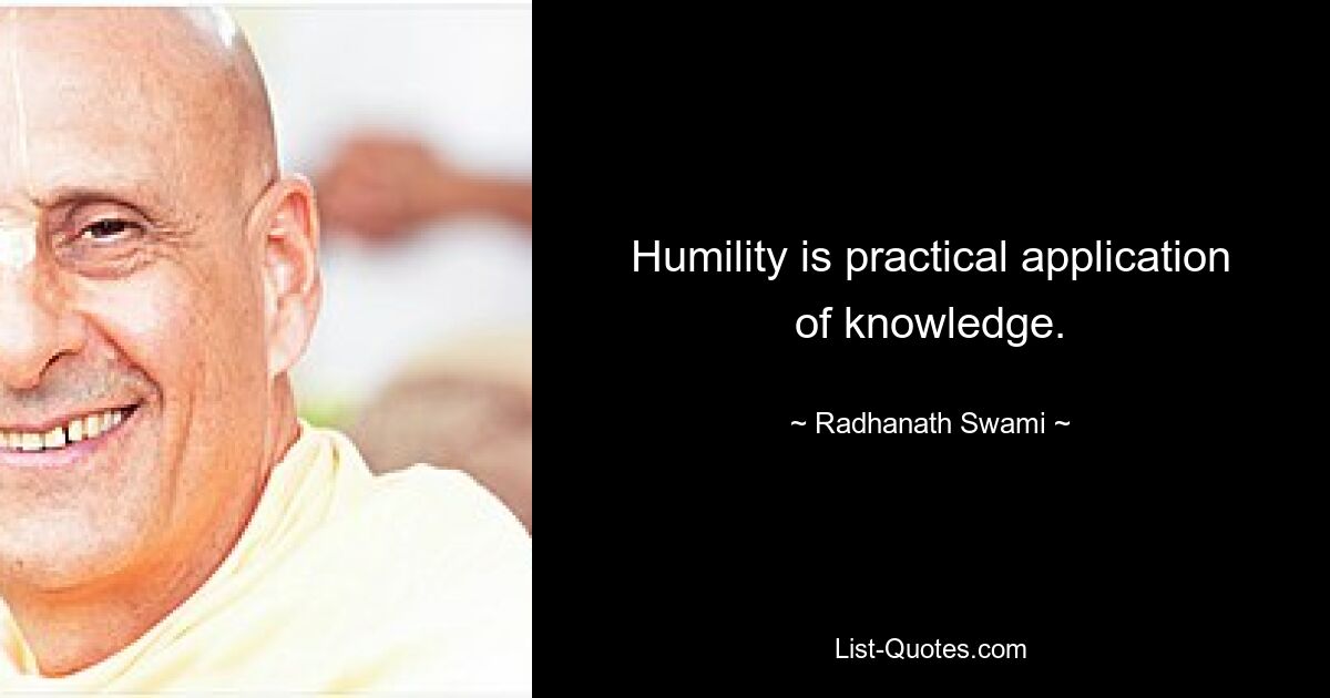 Humility is practical application of knowledge. — © Radhanath Swami