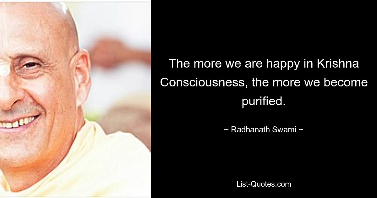 The more we are happy in Krishna Consciousness, the more we become purified. — © Radhanath Swami