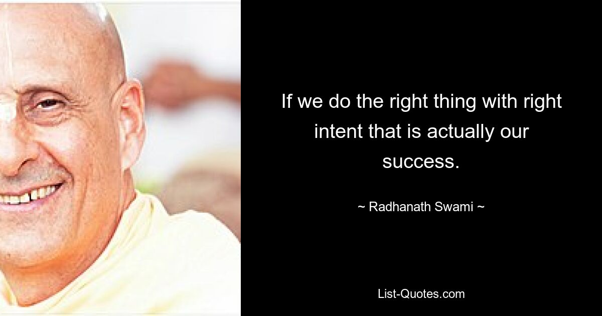 If we do the right thing with right intent that is actually our success. — © Radhanath Swami