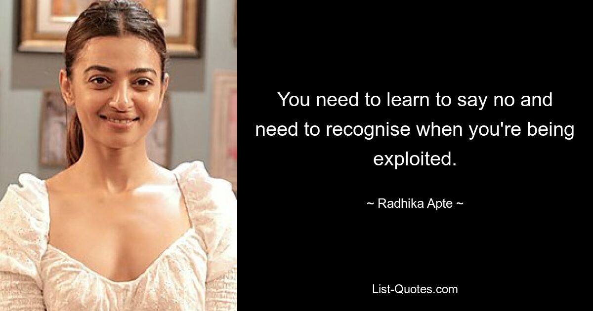 You need to learn to say no and need to recognise when you're being exploited. — © Radhika Apte