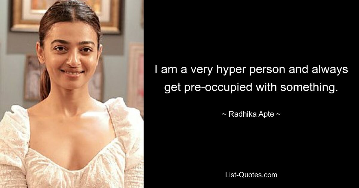 I am a very hyper person and always get pre-occupied with something. — © Radhika Apte