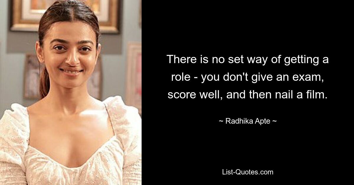 There is no set way of getting a role - you don't give an exam, score well, and then nail a film. — © Radhika Apte