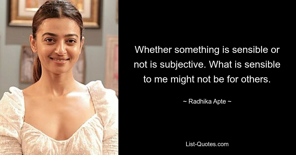 Whether something is sensible or not is subjective. What is sensible to me might not be for others. — © Radhika Apte