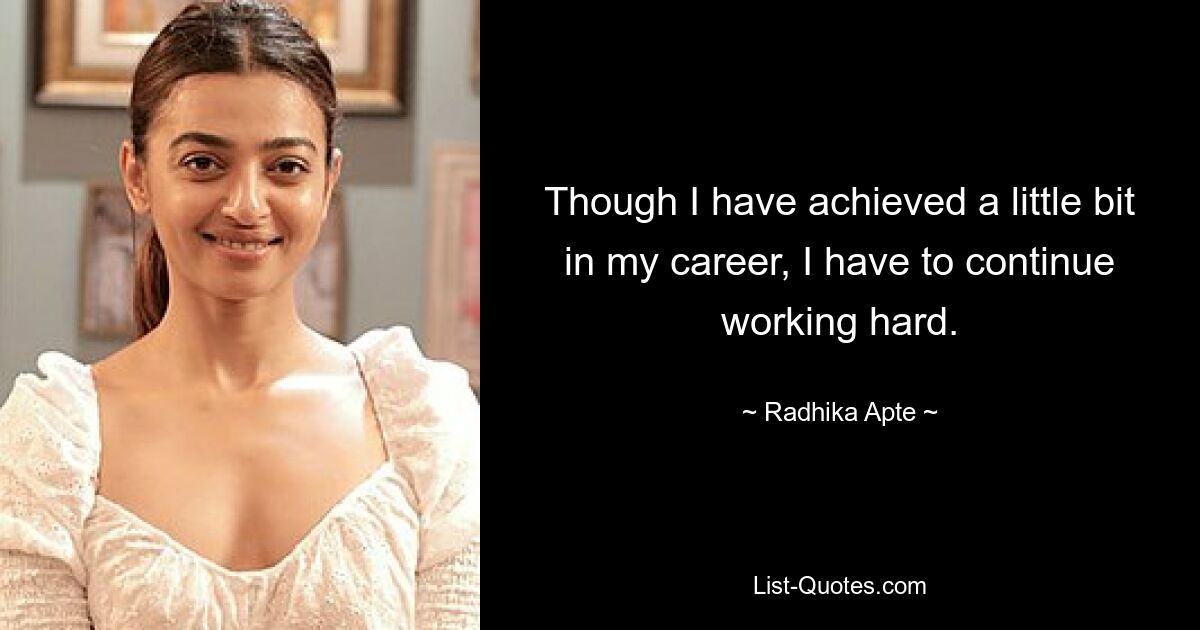 Though I have achieved a little bit in my career, I have to continue working hard. — © Radhika Apte