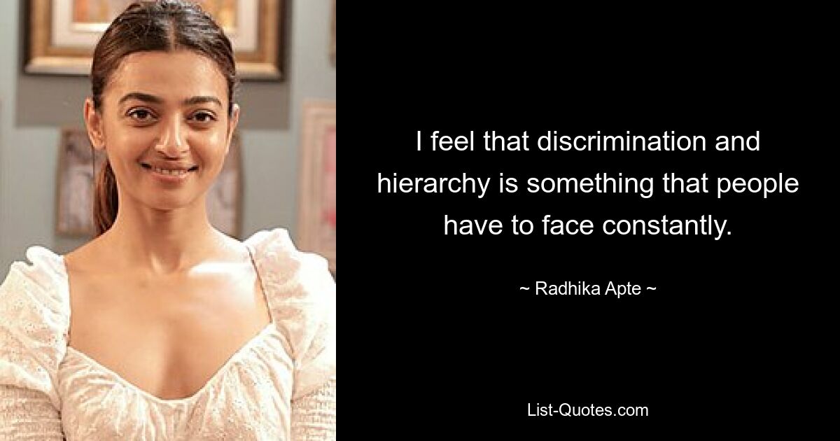 I feel that discrimination and hierarchy is something that people have to face constantly. — © Radhika Apte