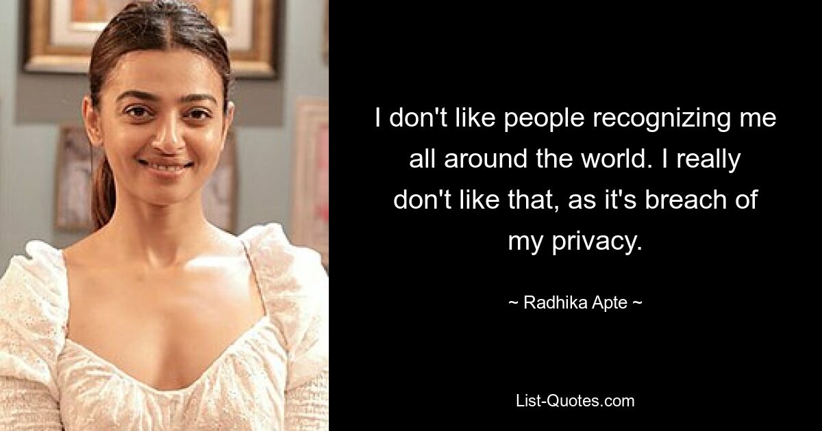 I don't like people recognizing me all around the world. I really don't like that, as it's breach of my privacy. — © Radhika Apte