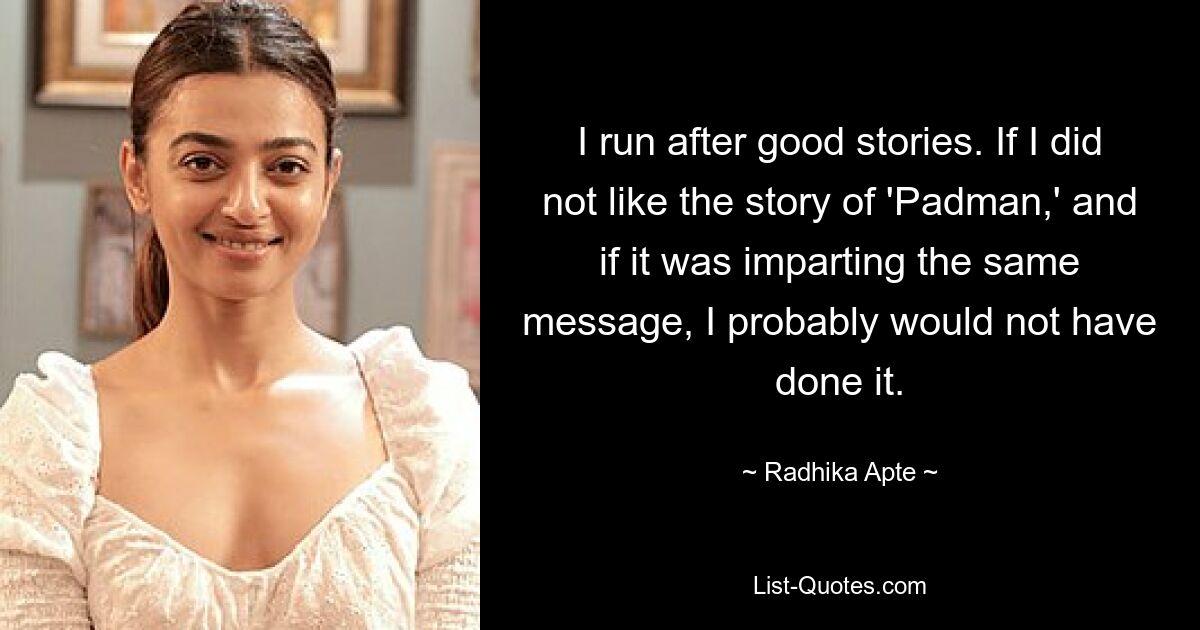 I run after good stories. If I did not like the story of 'Padman,' and if it was imparting the same message, I probably would not have done it. — © Radhika Apte