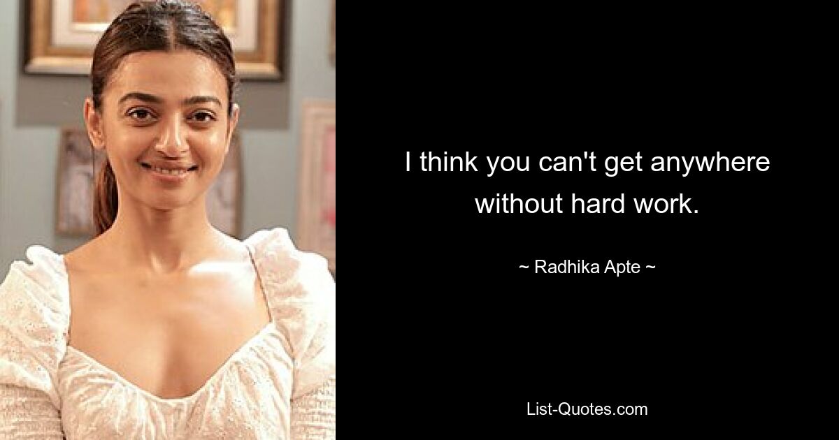 I think you can't get anywhere without hard work. — © Radhika Apte