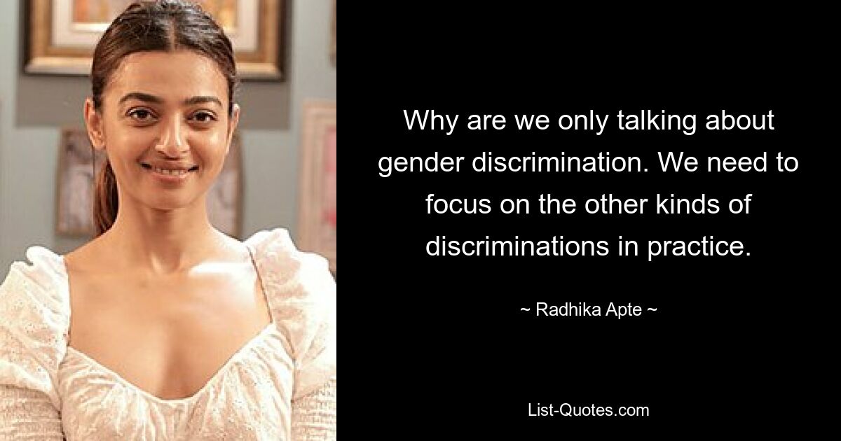 Why are we only talking about gender discrimination. We need to focus on the other kinds of discriminations in practice. — © Radhika Apte