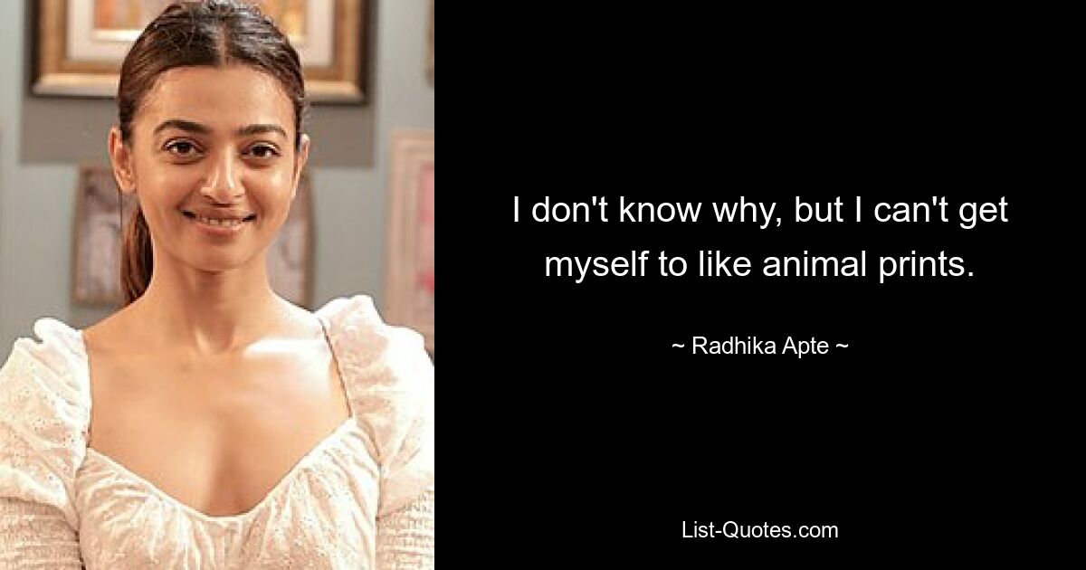 I don't know why, but I can't get myself to like animal prints. — © Radhika Apte