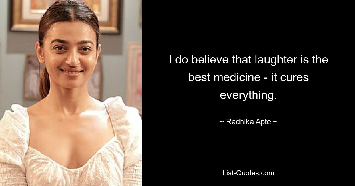 I do believe that laughter is the best medicine - it cures everything. — © Radhika Apte